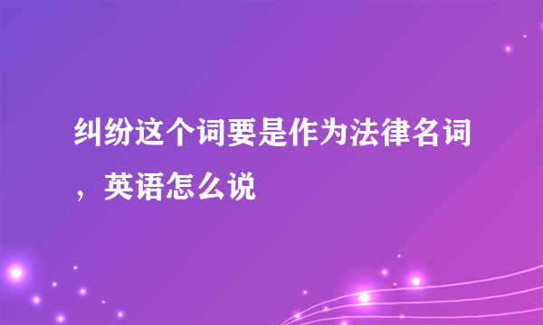 纠纷这个词要是作为法律名词，英语怎么说