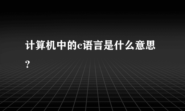 计算机中的c语言是什么意思？