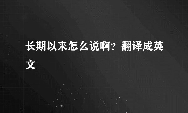 长期以来怎么说啊？翻译成英文