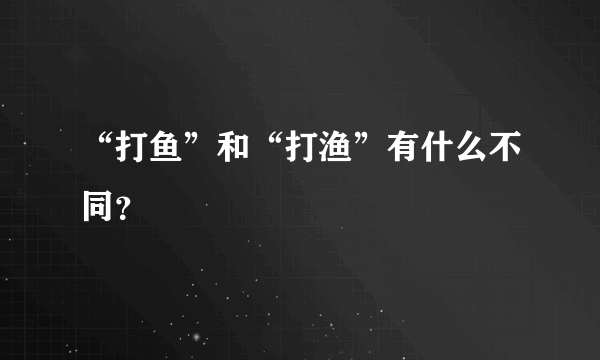 “打鱼”和“打渔”有什么不同？