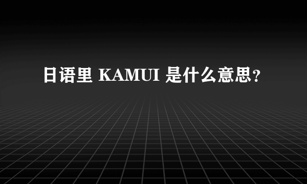 日语里 KAMUI 是什么意思？