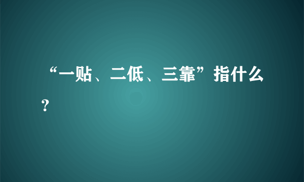 “一贴、二低、三靠”指什么？