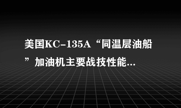 美国KC-135A“同温层油船”加油机主要战技性能参数是多少？