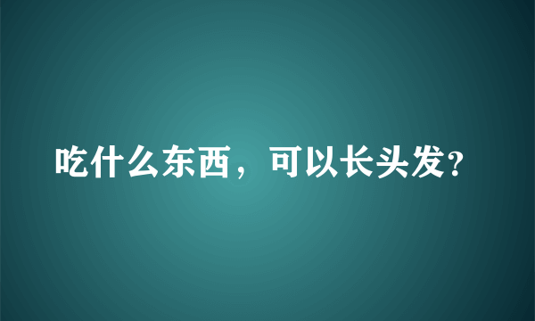 吃什么东西，可以长头发？