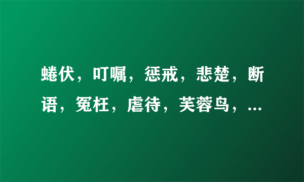 蜷伏，叮嘱，惩戒，悲楚，断语，冤枉，虐待，芙蓉鸟，畏罪潜逃的拼音？