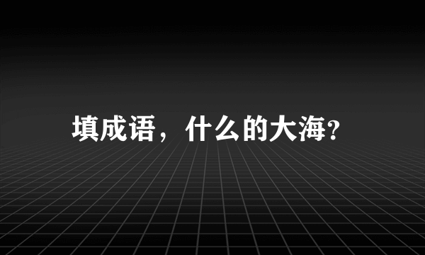 填成语，什么的大海？