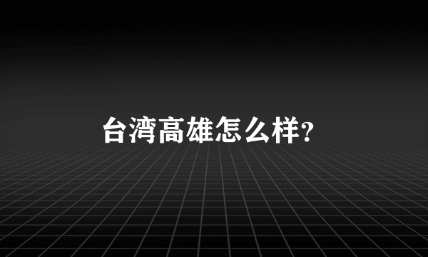 台湾高雄怎么样？