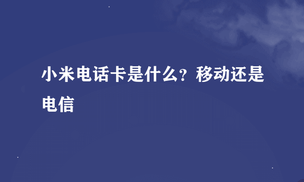 小米电话卡是什么？移动还是电信