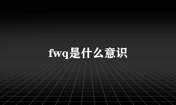 fwq是什么意识