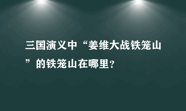 三国演义中“姜维大战铁笼山”的铁笼山在哪里？