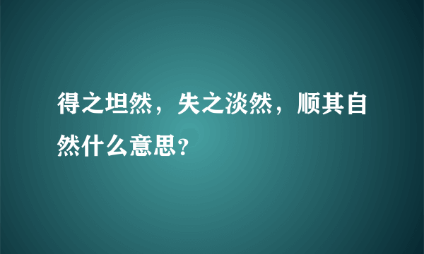 得之坦然，失之淡然，顺其自然什么意思？