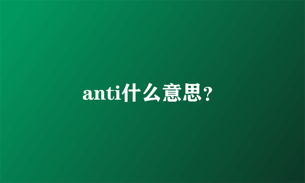 anti什么意思？