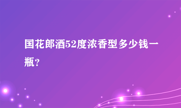 国花郎酒52度浓香型多少钱一瓶？