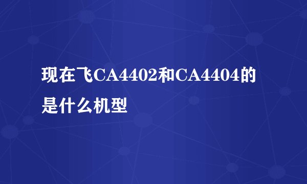 现在飞CA4402和CA4404的是什么机型