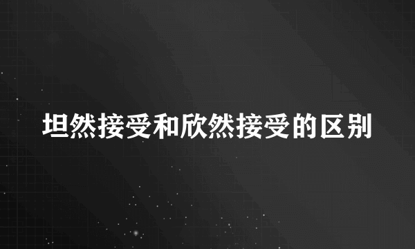 坦然接受和欣然接受的区别