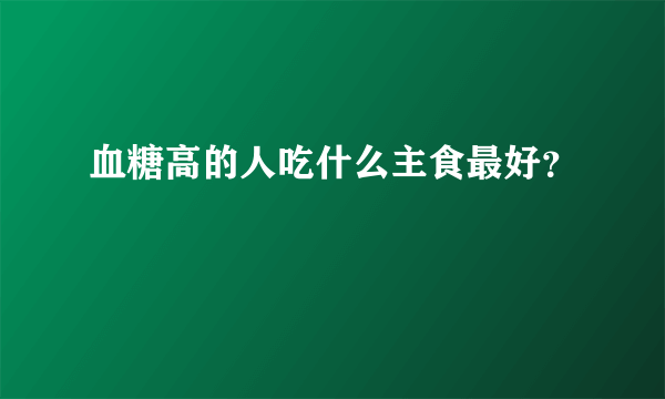 血糖高的人吃什么主食最好？