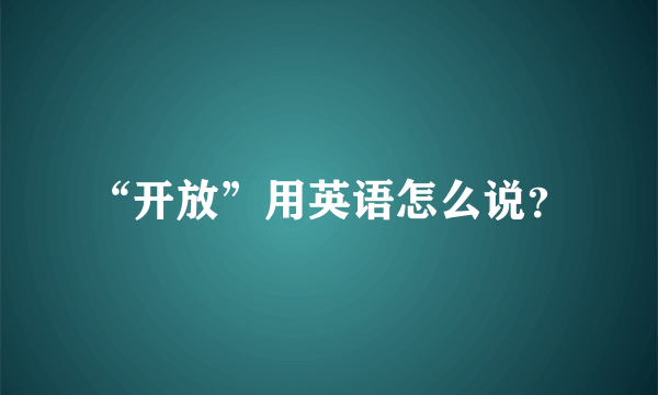 “开放”用英语怎么说？