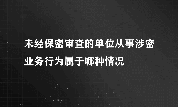 未经保密审查的单位从事涉密业务行为属于哪种情况