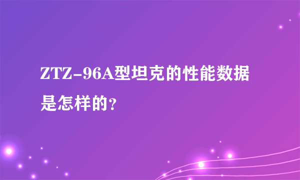 ZTZ-96A型坦克的性能数据是怎样的？