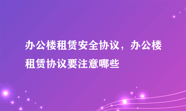 办公楼租赁安全协议，办公楼租赁协议要注意哪些