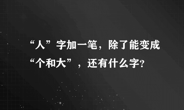 “人”字加一笔，除了能变成“个和大”，还有什么字？