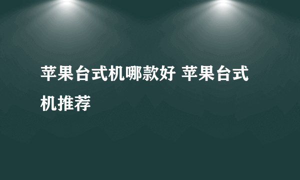 苹果台式机哪款好 苹果台式机推荐