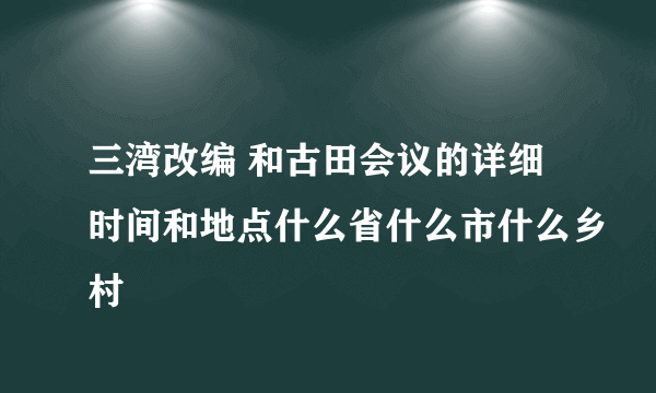 三湾改编 和古田会议的详细时间和地点什么省什么市什么乡村