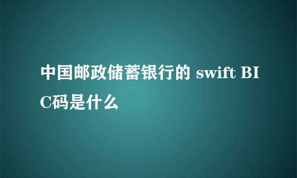 中国邮政储蓄银行的 swift BIC码是什么