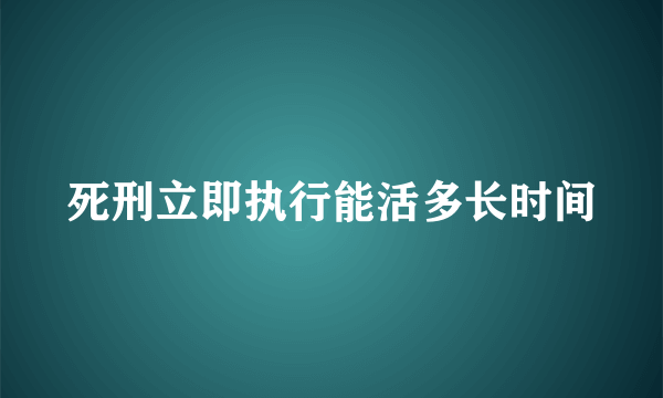 死刑立即执行能活多长时间