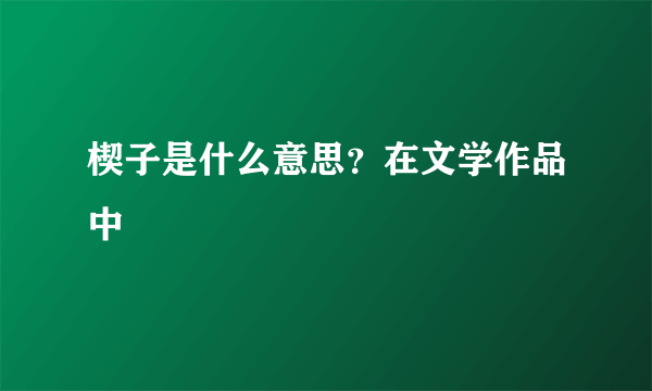 楔子是什么意思？在文学作品中