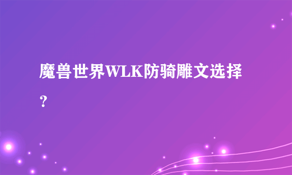 魔兽世界WLK防骑雕文选择？