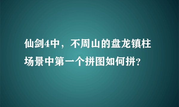 仙剑4中，不周山的盘龙镇柱场景中第一个拼图如何拼？