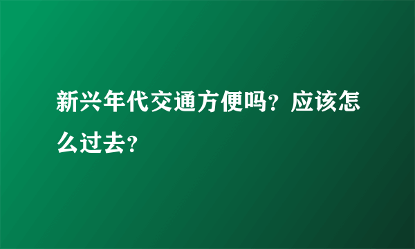 新兴年代交通方便吗？应该怎么过去？