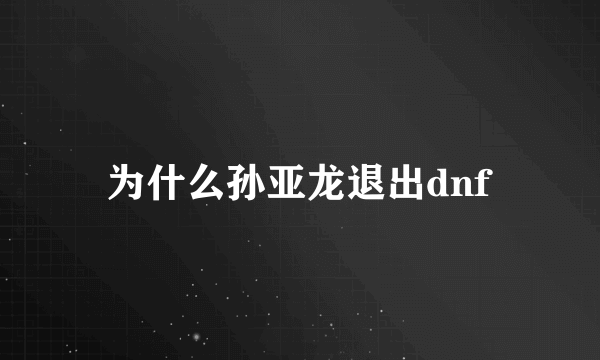 为什么孙亚龙退出dnf