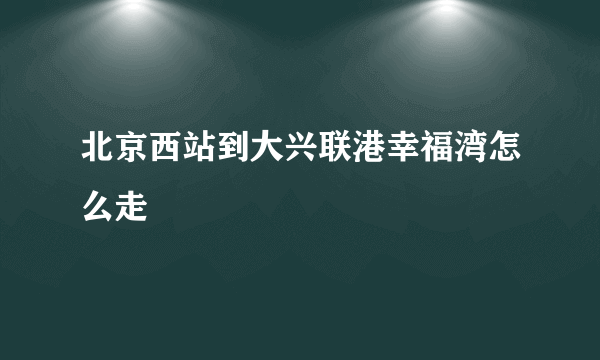 北京西站到大兴联港幸福湾怎么走