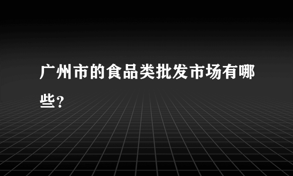 广州市的食品类批发市场有哪些？