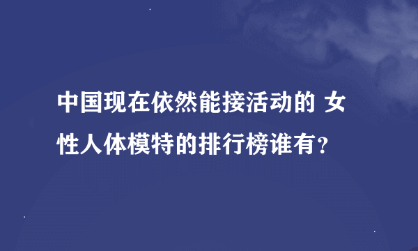 中国现在依然能接活动的 女性人体模特的排行榜谁有？