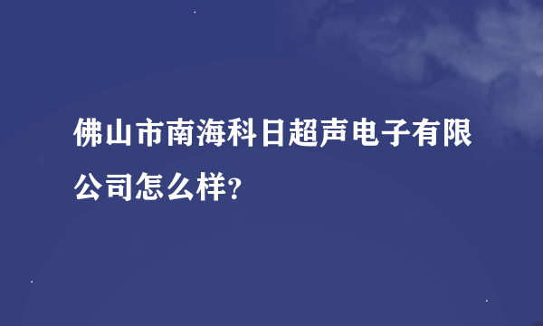 佛山市南海科日超声电子有限公司怎么样？