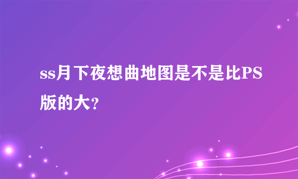 ss月下夜想曲地图是不是比PS版的大？