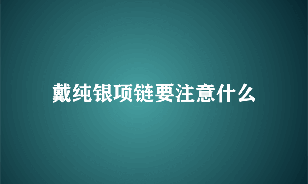 戴纯银项链要注意什么