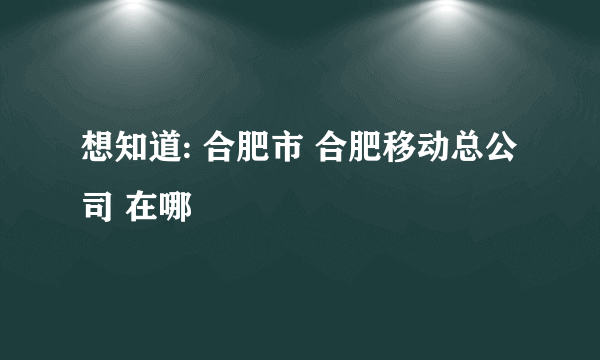 想知道: 合肥市 合肥移动总公司 在哪