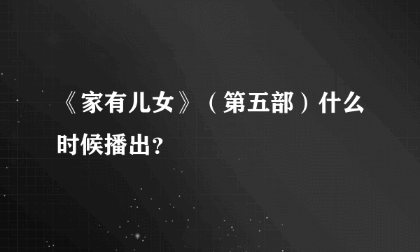 《家有儿女》（第五部）什么时候播出？