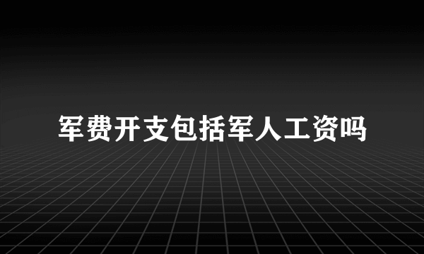 军费开支包括军人工资吗