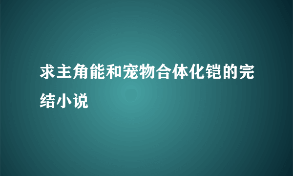 求主角能和宠物合体化铠的完结小说