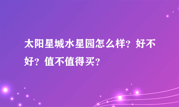 太阳星城水星园怎么样？好不好？值不值得买？