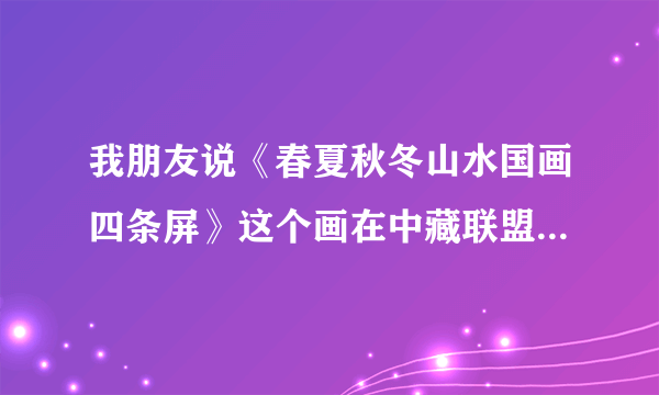 我朋友说《春夏秋冬山水国画四条屏》这个画在中藏联盟网最便宜，真的假的？保真吗？