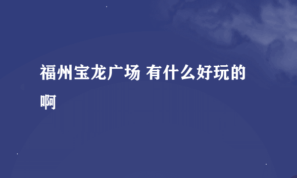 福州宝龙广场 有什么好玩的啊