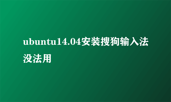 ubuntu14.04安装搜狗输入法没法用