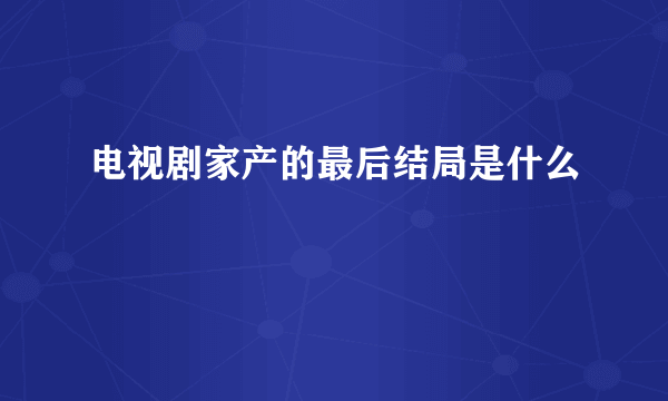 电视剧家产的最后结局是什么