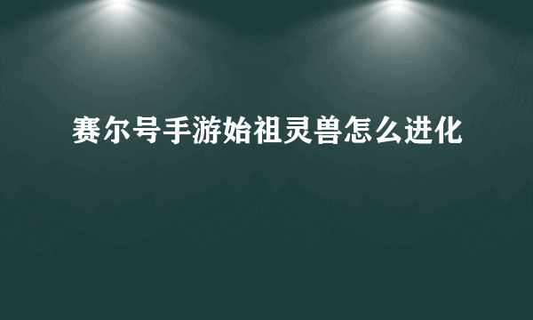 赛尔号手游始祖灵兽怎么进化